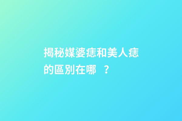 揭秘媒婆痣和美人痣的區別在哪？